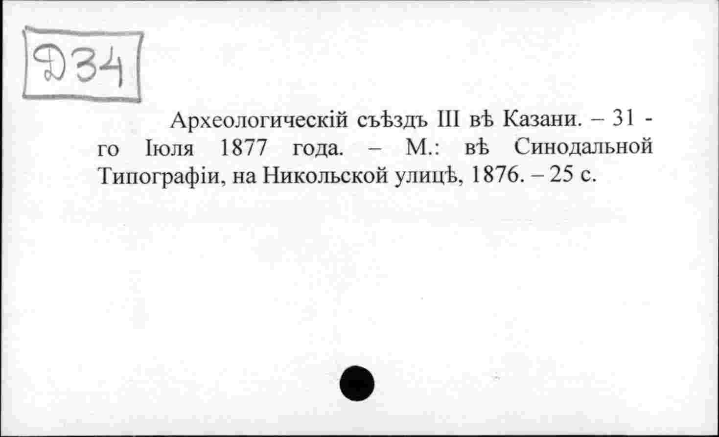 ﻿Археологическій съЪздъ III вЪ Казани. - 31 -го Іюля 1877 года. - М.: вЪ Синодальной Типографіи, на Никольской улицК, 1876. - 25 с.